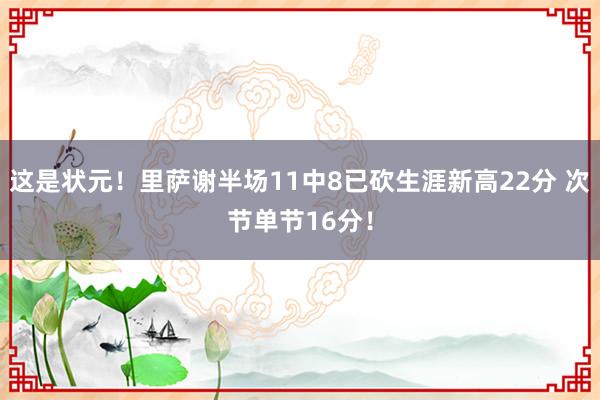 这是状元！里萨谢半场11中8已砍生涯新高22分 次节单节16分！