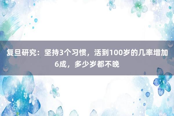 复旦研究：坚持3个习惯，活到100岁的几率增加6成，多少岁都不晚