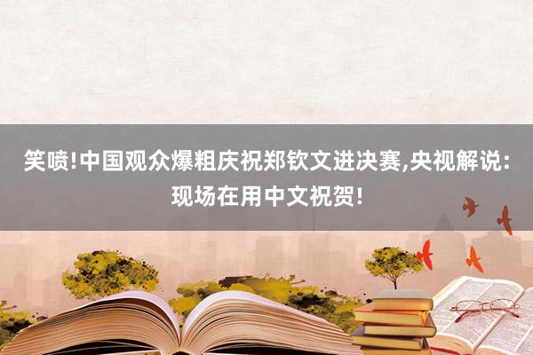 笑喷!中国观众爆粗庆祝郑钦文进决赛,央视解说:现场在用中文祝贺!