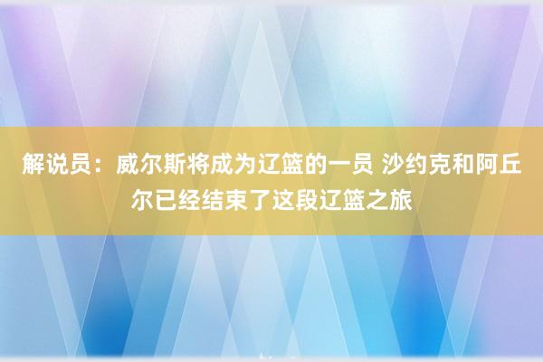 解说员：威尔斯将成为辽篮的一员 沙约克和阿丘尔已经结束了这段辽篮之旅