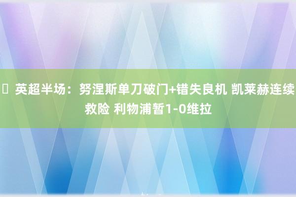 ⚽英超半场：努涅斯单刀破门+错失良机 凯莱赫连续救险 利物浦暂1-0维拉