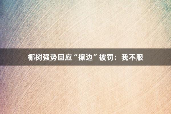 椰树强势回应“擦边”被罚：我不服