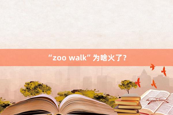 “zoo walk”为啥火了？