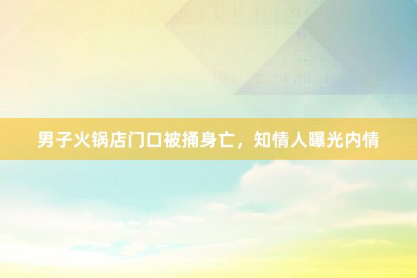 男子火锅店门口被捅身亡，知情人曝光内情