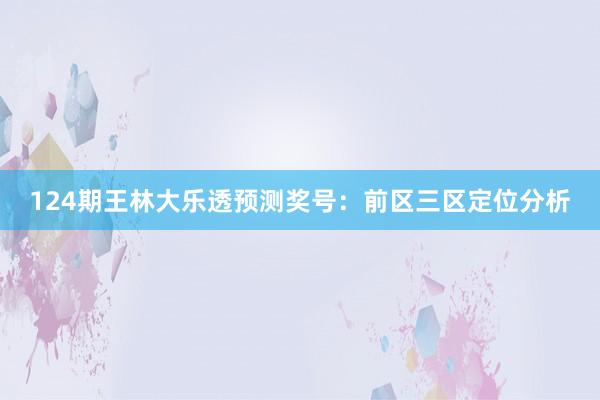 124期王林大乐透预测奖号：前区三区定位分析