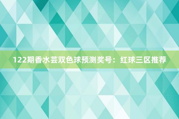 122期香水芸双色球预测奖号：红球三区推荐