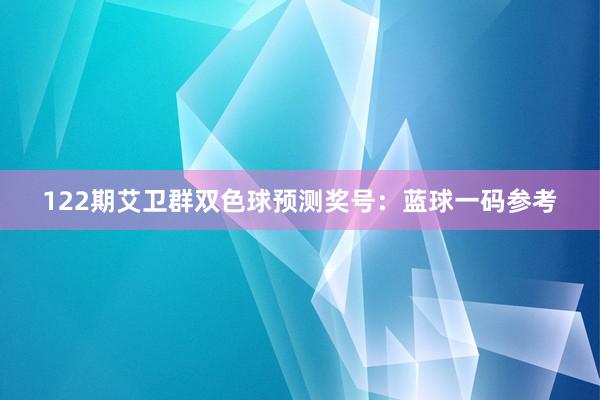 122期艾卫群双色球预测奖号：蓝球一码参考