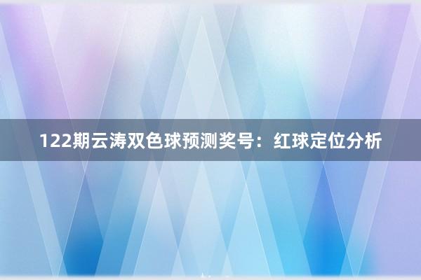 122期云涛双色球预测奖号：红球定位分析