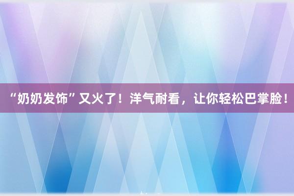 “奶奶发饰”又火了！洋气耐看，让你轻松巴掌脸！