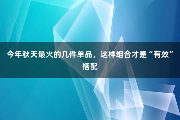 今年秋天最火的几件单品，这样组合才是“有效”搭配