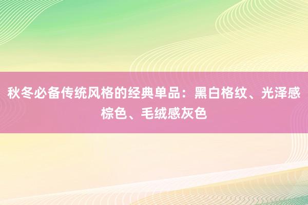 秋冬必备传统风格的经典单品：黑白格纹、光泽感棕色、毛绒感灰色