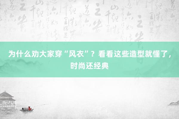 为什么劝大家穿“风衣”？看看这些造型就懂了，时尚还经典