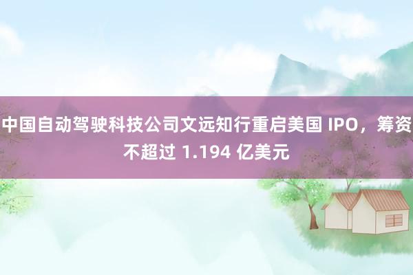 中国自动驾驶科技公司文远知行重启美国 IPO，筹资不超过 1.194 亿美元