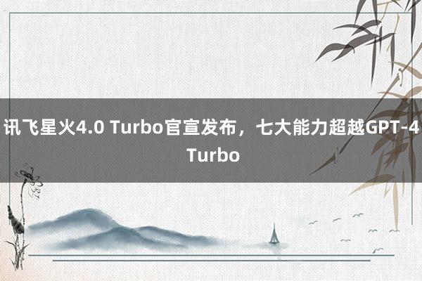 讯飞星火4.0 Turbo官宣发布，七大能力超越GPT-4 Turbo