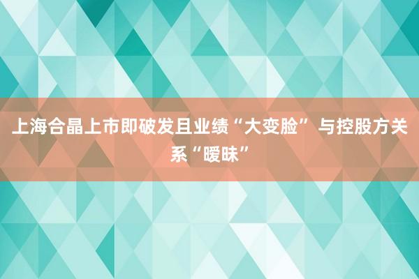 上海合晶上市即破发且业绩“大变脸” 与控股方关系“暧昧”