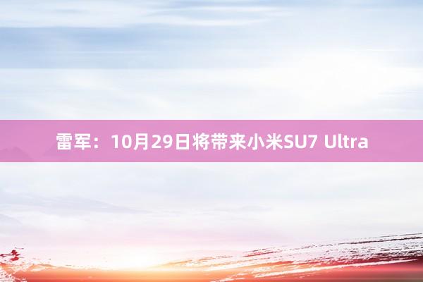 雷军：10月29日将带来小米SU7 Ultra