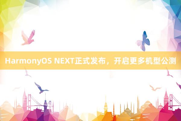 HarmonyOS NEXT正式发布，开启更多机型公测