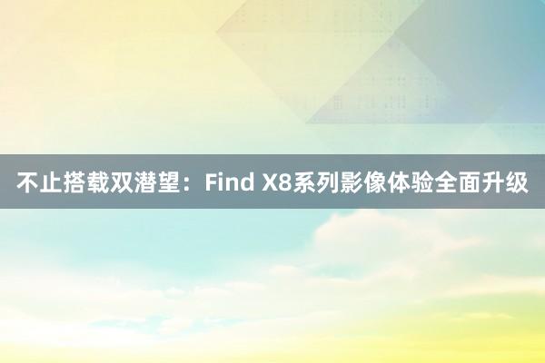 不止搭载双潜望：Find X8系列影像体验全面升级