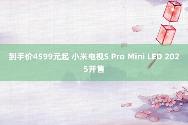 到手价4599元起 小米电视S Pro Mini LED 2025开售