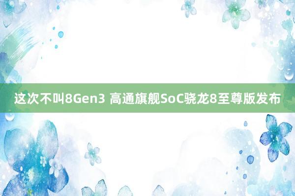 这次不叫8Gen3 高通旗舰SoC骁龙8至尊版发布