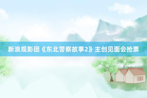 新浪观影团《东北警察故事2》主创见面会抢票