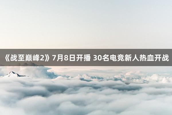 《战至巅峰2》7月8日开播 30名电竞新人热血开战