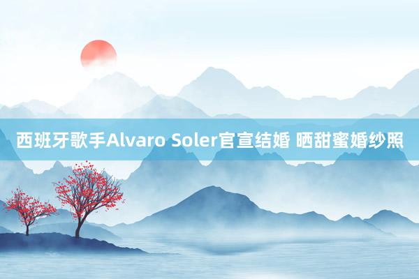 西班牙歌手Alvaro Soler官宣结婚 晒甜蜜婚纱照