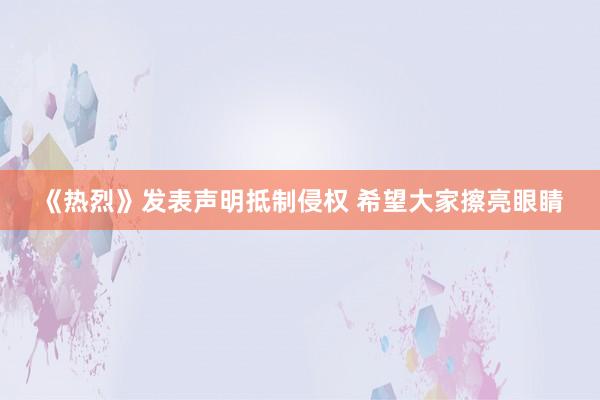 《热烈》发表声明抵制侵权 希望大家擦亮眼睛