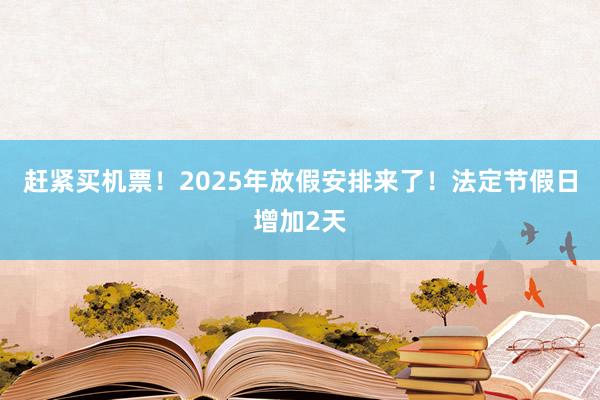 赶紧买机票！2025年放假安排来了！法定节假日增加2天