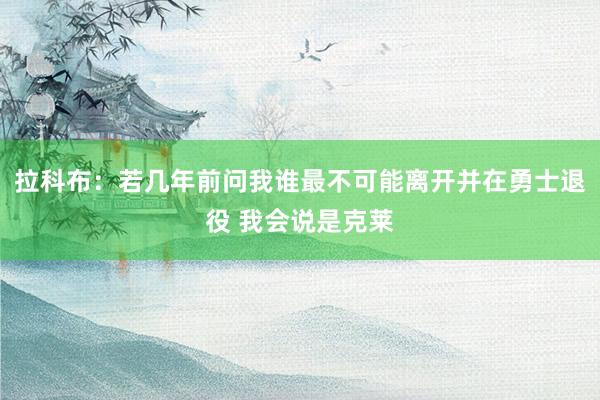 拉科布：若几年前问我谁最不可能离开并在勇士退役 我会说是克莱