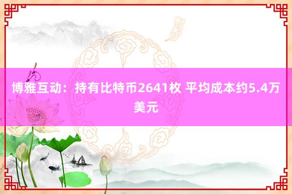 博雅互动：持有比特币2641枚 平均成本约5.4万美元