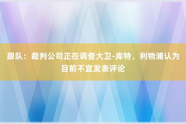 跟队：裁判公司正在调查大卫-库特，利物浦认为目前不宜发表评论