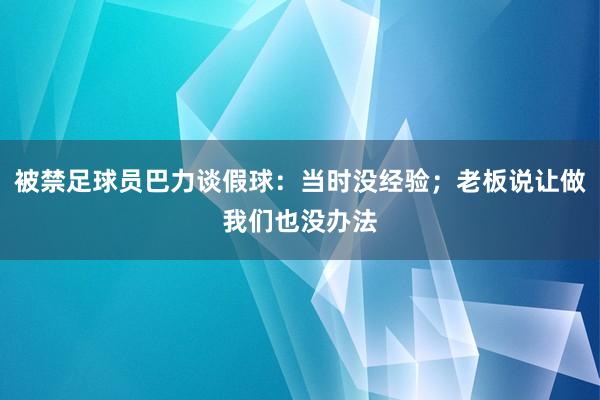 被禁足球员巴力谈假球：当时没经验；老板说让做我们也没办法