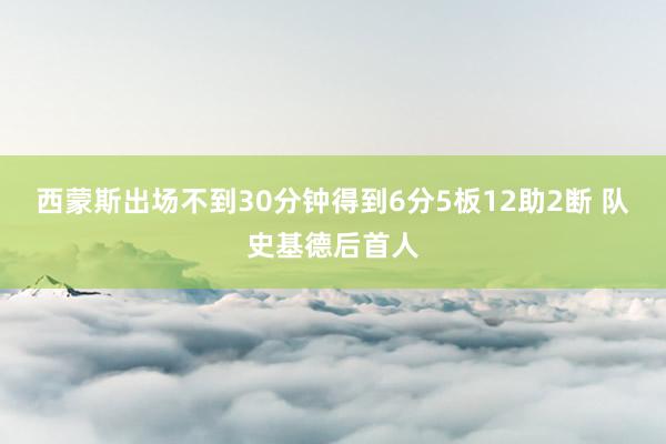 西蒙斯出场不到30分钟得到6分5板12助2断 队史基德后首人