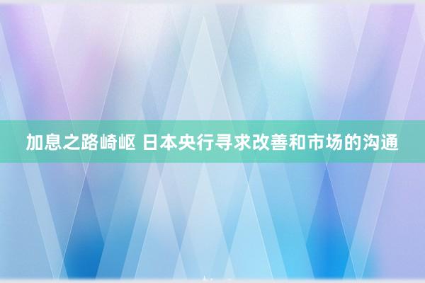 加息之路崎岖 日本央行寻求改善和市场的沟通