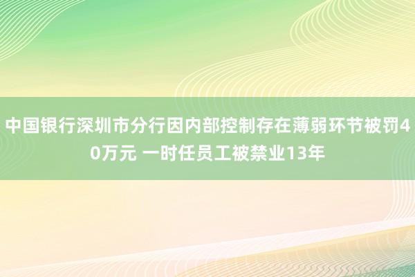 中国银行深圳市分行因内部控制存在薄弱环节被罚40万元 一时任员工被禁业13年