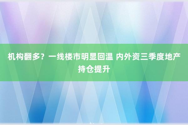 机构翻多？一线楼市明显回温 内外资三季度地产持仓提升