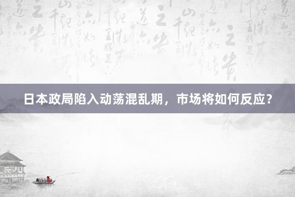 日本政局陷入动荡混乱期，市场将如何反应？