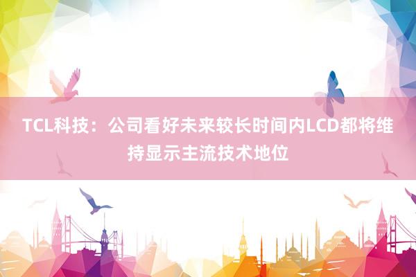 TCL科技：公司看好未来较长时间内LCD都将维持显示主流技术地位