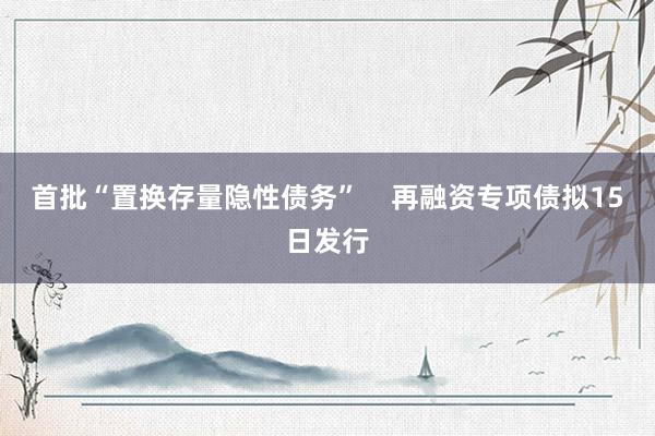 首批“置换存量隐性债务”    再融资专项债拟15日发行