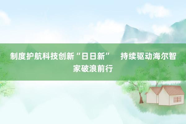 制度护航科技创新“日日新”    持续驱动海尔智家破浪前行