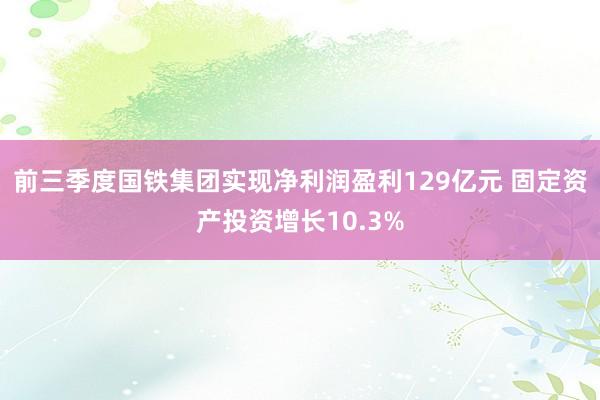 前三季度国铁集团实现净利润盈利129亿元 固定资产投资增长10.3%