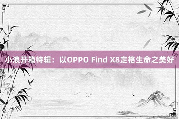 小浪开箱特辑：以OPPO Find X8定格生命之美好