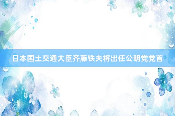 日本国土交通大臣齐藤铁夫将出任公明党党首