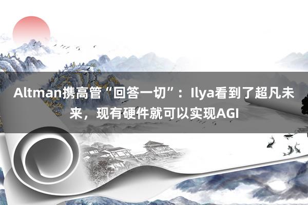 Altman携高管“回答一切”：Ilya看到了超凡未来，现有硬件就可以实现AGI