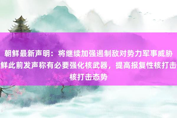 朝鲜最新声明：将继续加强遏制敌对势力军事威胁！朝鲜此前发声称有必要强化核武器，提高报复性核打击态势