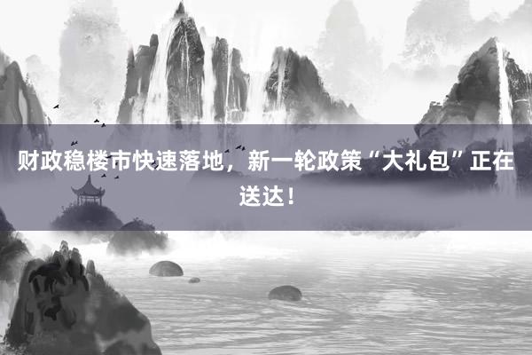 财政稳楼市快速落地，新一轮政策“大礼包”正在送达！