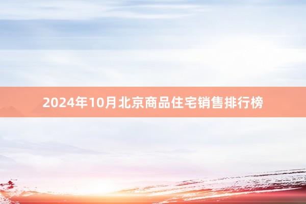 2024年10月北京商品住宅销售排行榜