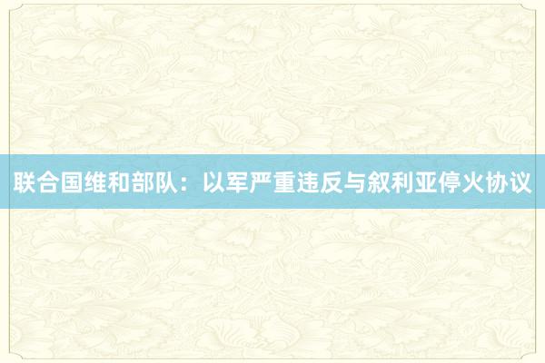 联合国维和部队：以军严重违反与叙利亚停火协议