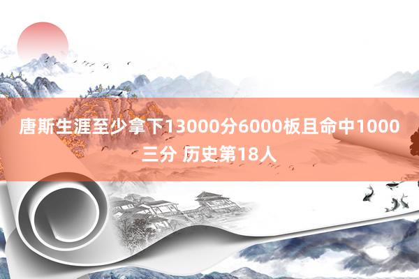 唐斯生涯至少拿下13000分6000板且命中1000三分 历史第18人